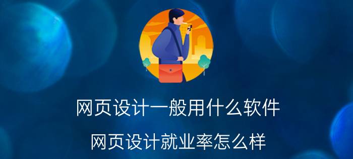 网页设计一般用什么软件 网页设计就业率怎么样？自学的话会不会很难？